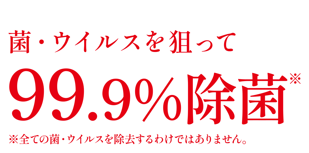 ポイント1　菌・ウイルスを狙って99.9%除菌