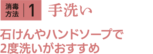 消毒方法1 手洗い 石けんやハンドソープで2度洗いがおすすめ