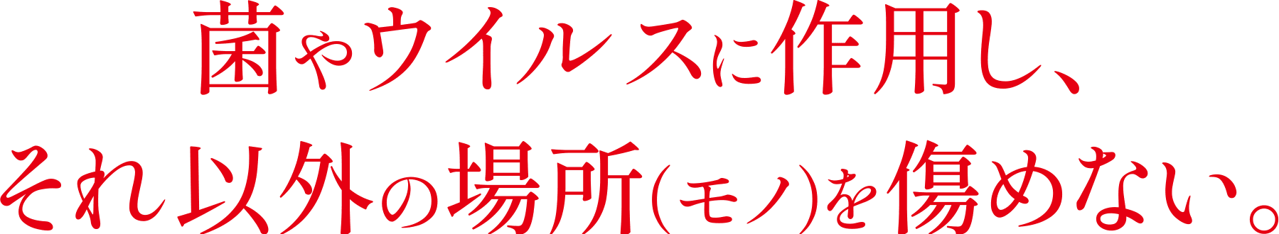 菌やウイルスに作用し、それ以外の場所（モノ）を傷めない。