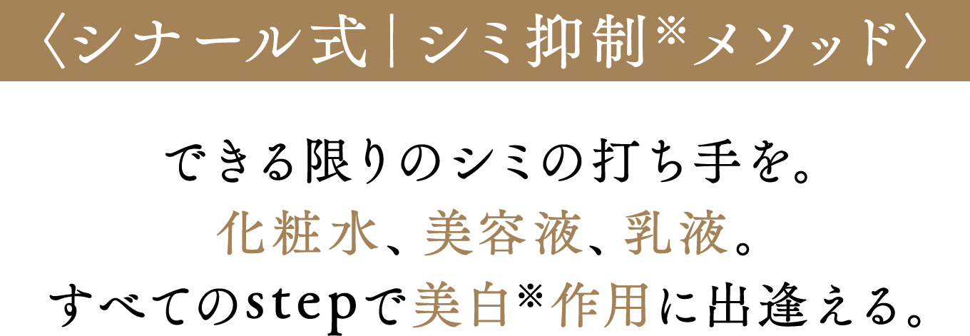 〈シナール式｜シミ抑制※メソッド〉できる限りのシミの打ち手を。化粧水、美容液、乳液。すべてのstepで美白※作用に出逢える。