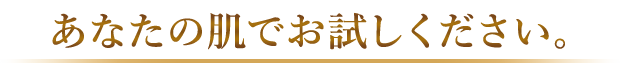 あなたの肌でお試しください。