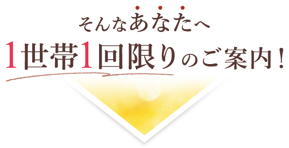 そんなあなたへ1世帯1回限りのご案内！