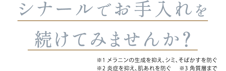 シナールでお手入れを続けてみませんか？ ※1 メラニンの生成を抑え、シミ・そばかすを防ぐ ※2 炎症を抑え、肌あれを防ぐ ※3 角質層まで