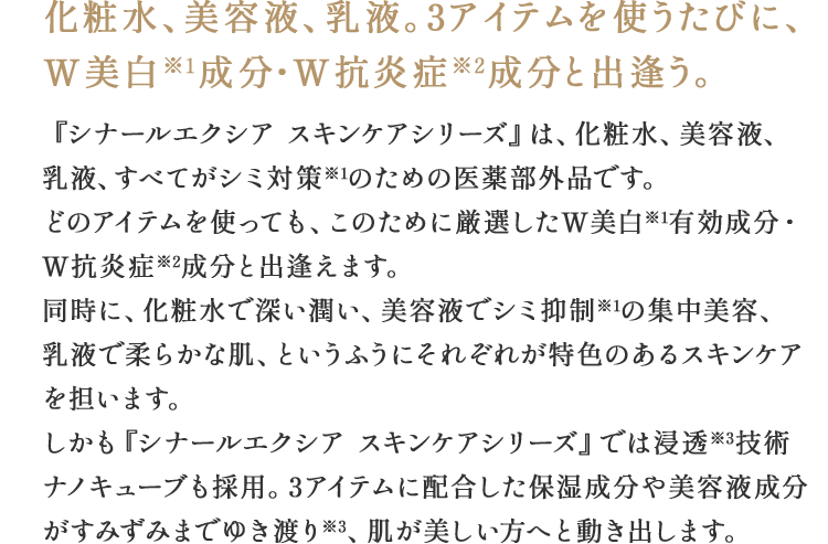 化粧水、美容液、乳液。3アイテムを使うたびに、W美白※1成分・W抗炎症※2成分と出逢う。