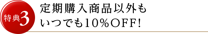 特典3 定期購入商品以外もいつでも10%OFF！