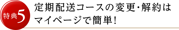 特典5 定期配送コースの変更・解約はマイページで簡単！